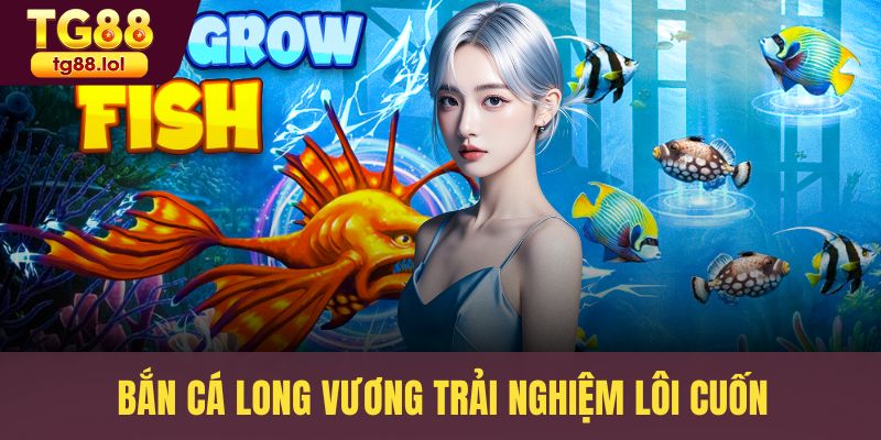 Bắn cá Long Vương trải nghiệm lôi cuốn