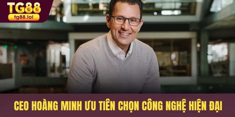 CEO Hoàng Minh ưu tiên chọn công nghệ hiện đại